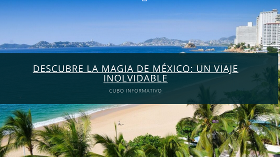 Descubre la magia de México: un viaje inolvidable